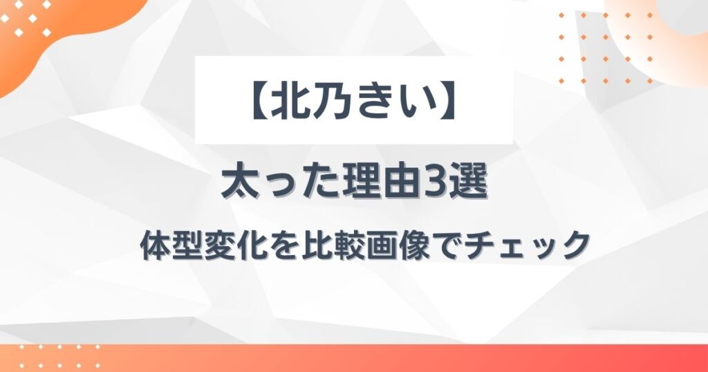 北乃きいが太った理由3選！現在の顔は痩せた？体型変化を比較画像でチェック