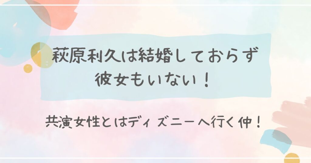萩原利久は結婚しておらず彼女もいない！共演女性とはディズニーへ行く仲！