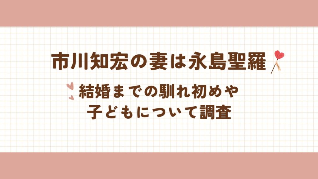 市川知宏の妻は永島聖羅！結婚までの馴れ初めや子どもについて調査