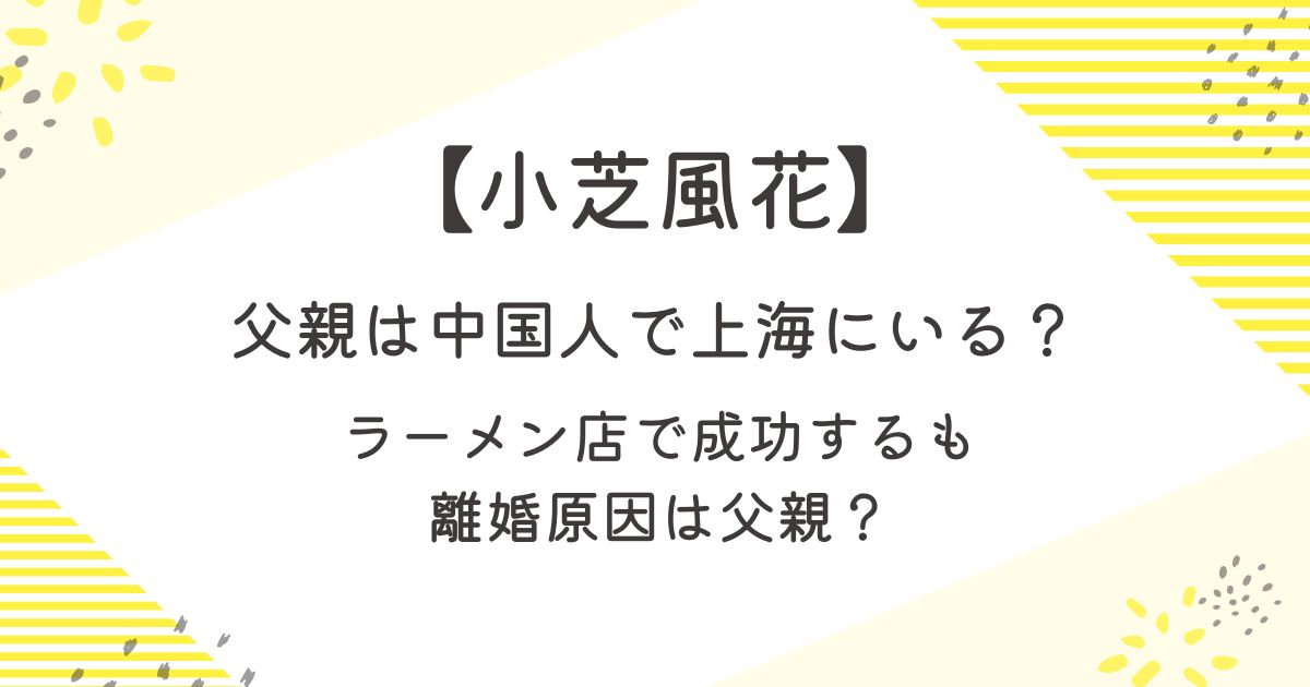 小芝風花の父親は中国人で上海にいる？ラーメン店で成功するも離婚原因は父親？