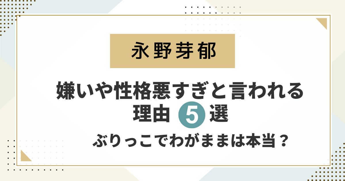 永野芽郁が嫌いや性格悪すぎと言われる理由7選！ぶりっこでわがままは本当？