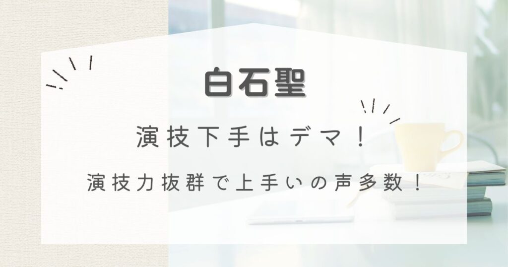 白石聖の演技下手はデマ！演技力抜群で上手いの声多数！