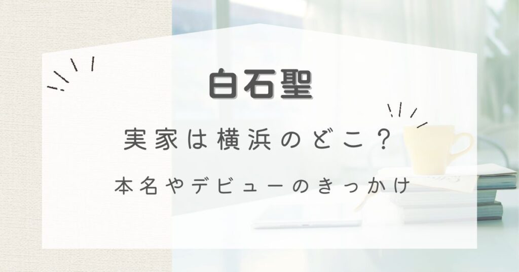 【予想3選】白石聖の実家は横浜のどこ？本名やデビューのきっかけ