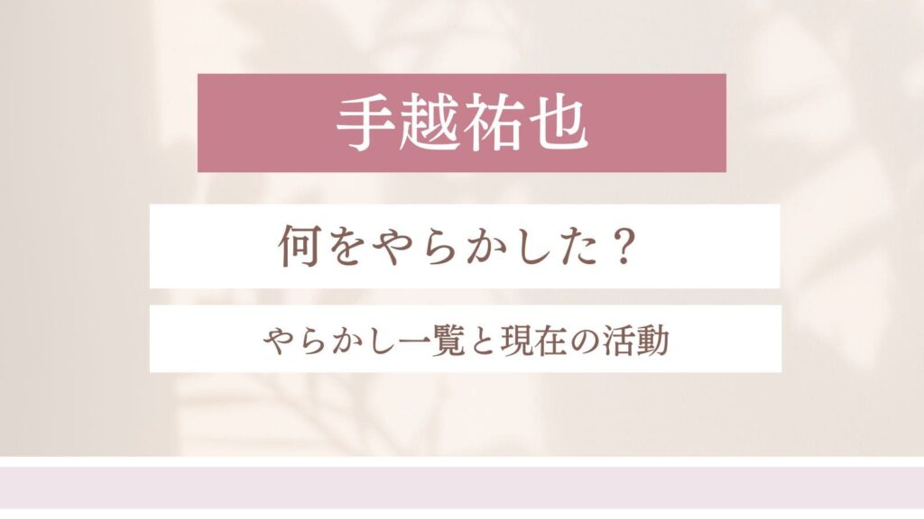 【5選】手越祐也は何をやらかした？やらかし一覧と現在の活動