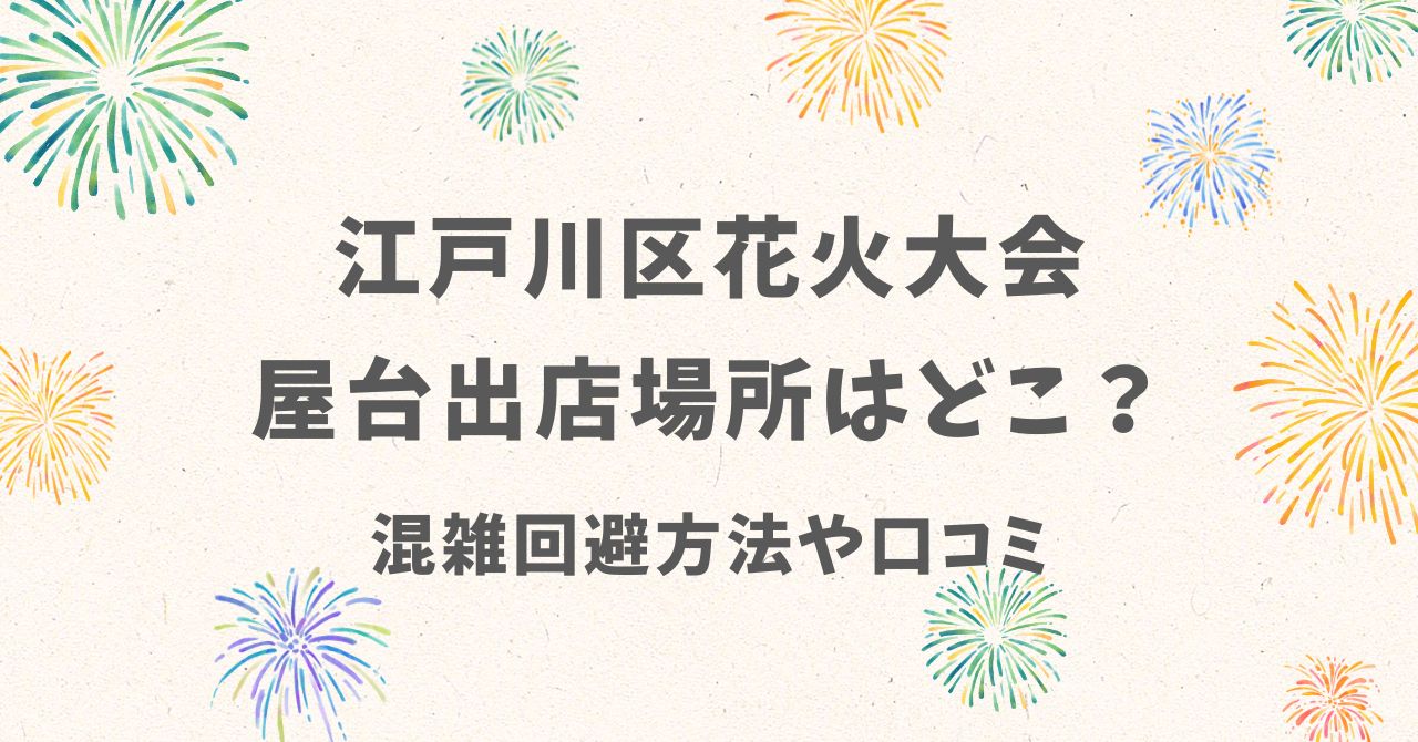 【2025年】江戸川区花火大会の屋台出店場所はどこ？混雑回避方法や口コミまとめ