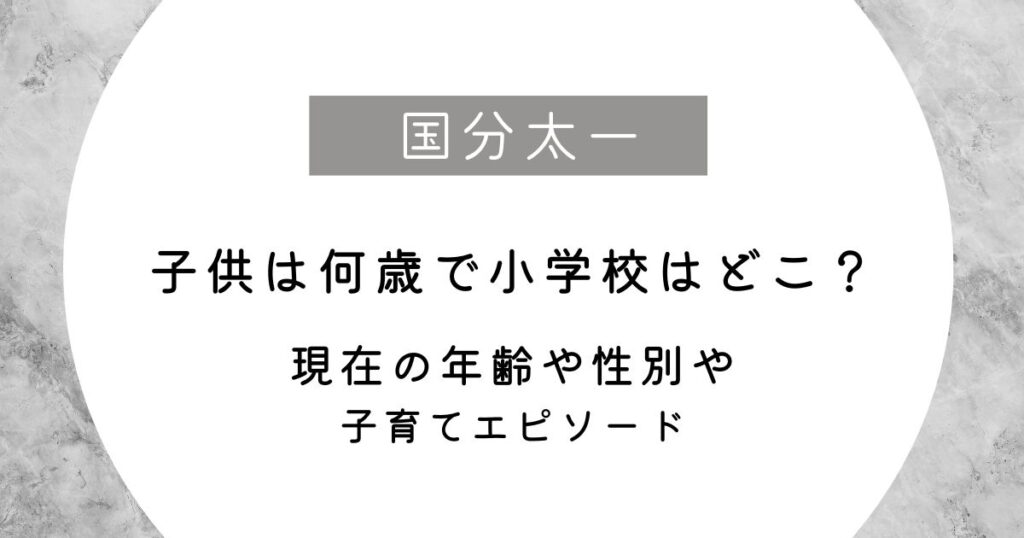 【予想3選】国分太一の子供は何歳で小学校はどこ？現在の年齢や性別や子育てエピソード