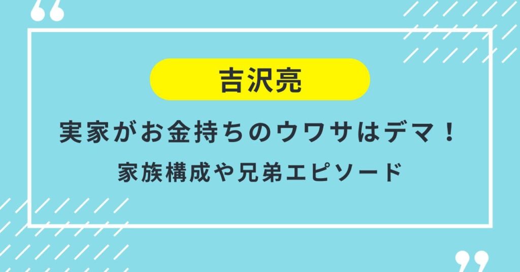 吉沢亮の実家がお金持ちのウワサはデマ！家族構成や兄弟エピソード