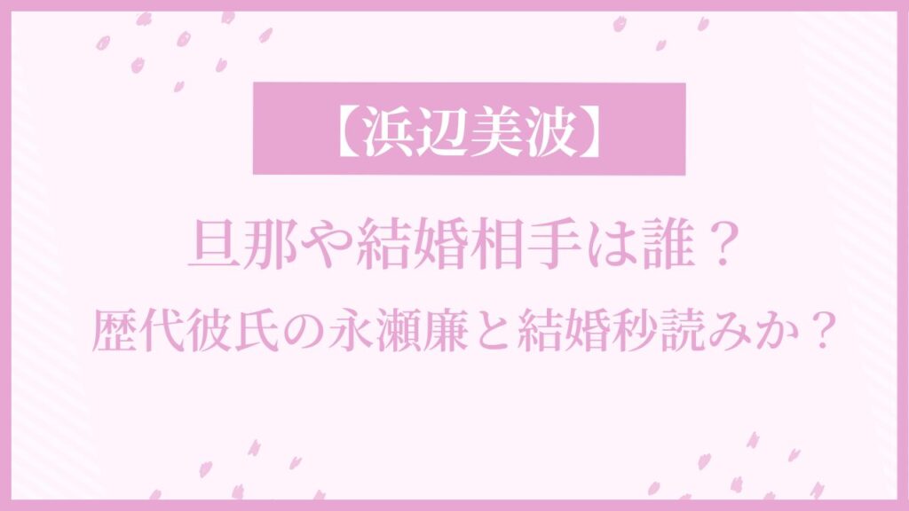浜辺美波の旦那や結婚相手は誰？歴代彼氏の永瀬廉と結婚秒読みか？