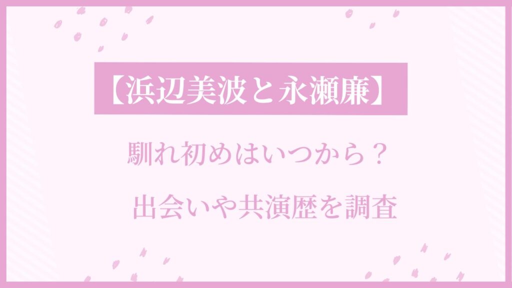浜辺美波と永瀬廉の馴れ初めはいつから？出会いや共演歴を調査