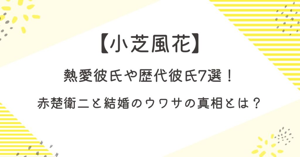 小芝風花の熱愛彼氏や歴代彼氏7選！赤楚衛二と結婚のウワサの真相とは？