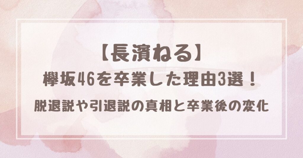 長濱ねるが欅坂46を卒業した理由3選！脱退説や引退説の真相と卒業後の変化