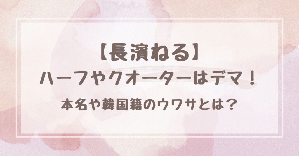 長濱ねるがハーフやクオーターはデマ！本名や韓国籍のウワサとは？