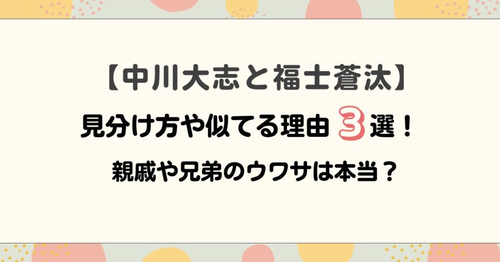 【徹底比較】中川大志と福士蒼汰の見分け方や似てる理由3選！親戚や兄弟のウワサは本当？