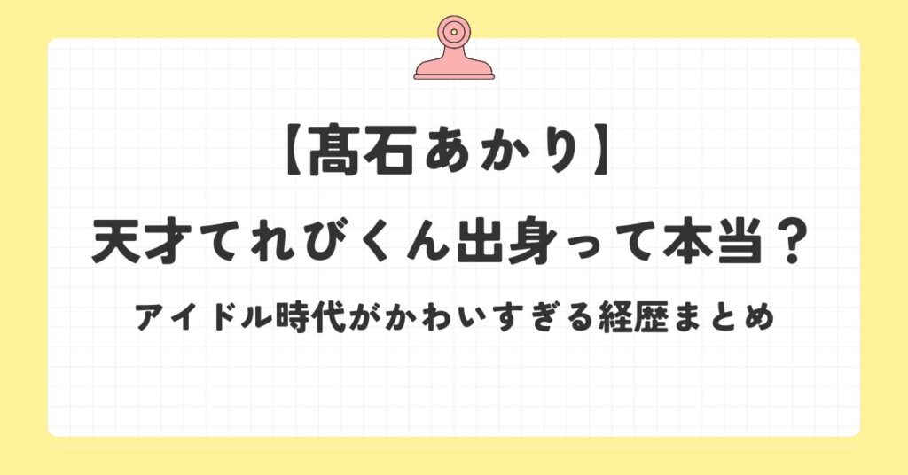 髙石あかりの経歴まとめ！天才てれびくん出身って本当？アイドル時代がかわいすぎる！