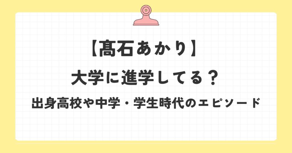 髙石あかりは大学に進学してる？出身高校や中学・学生時代のエピソードまとめ